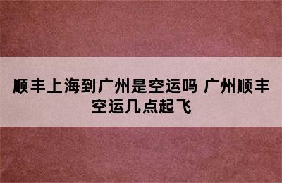 顺丰上海到广州是空运吗 广州顺丰空运几点起飞